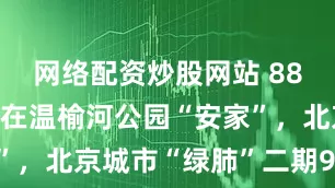 网络配资炒股网站 880种动植物在温榆河公园“安家”，北京城市“绿肺”二期9月开放