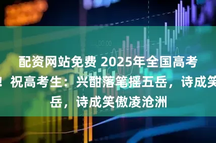 配资网站免费 2025年全国高考今天开考！祝高考生：兴酣落笔摇五岳，诗成笑傲凌沧洲