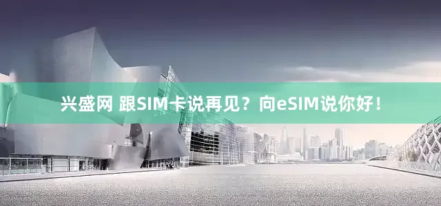 兴盛网 跟SIM卡说再见？向eSIM说你好！