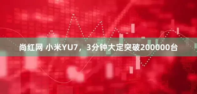 尚红网 小米YU7，3分钟大定突破200000台