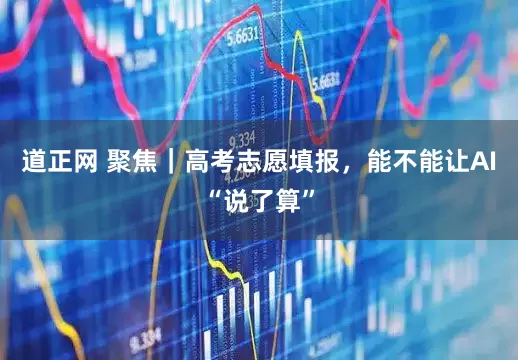 道正网 聚焦｜高考志愿填报，能不能让AI“说了算”