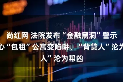尚红网 法院发布“金融黑洞”警示：小心“包租”公寓变陷阱、“背贷人”沦为帮凶