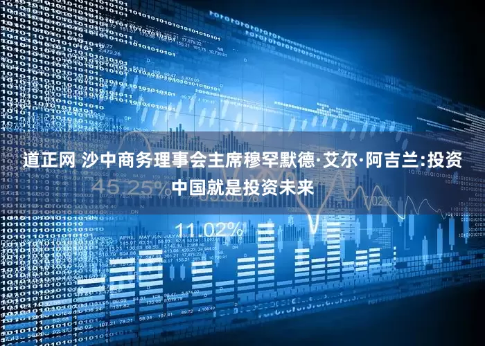 道正网 沙中商务理事会主席穆罕默德·艾尔·阿吉兰:投资中国就是投资未来