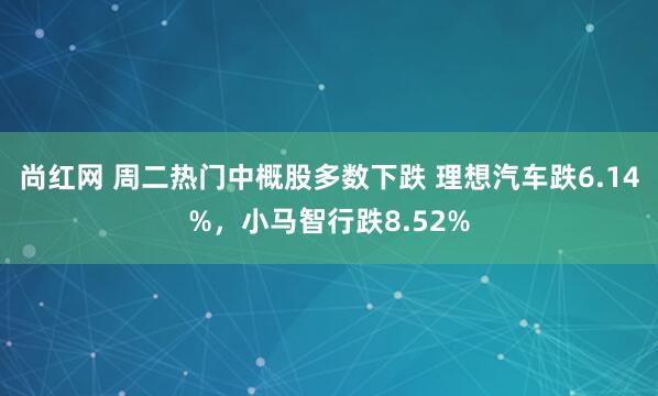 尚红网 周二热门中概股多数下跌 理想汽车跌6.14%，小马智行跌8.52%