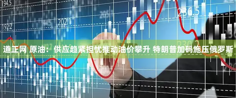 道正网 原油：供应趋紧担忧推动油价攀升 特朗普加码施压俄罗斯