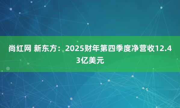 尚红网 新东方：2025财年第四季度净营收12.43亿美元