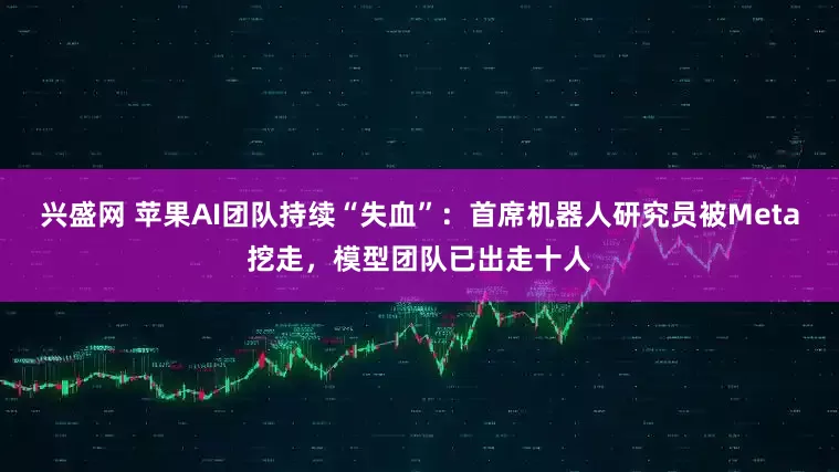 兴盛网 苹果AI团队持续“失血”：首席机器人研究员被Meta挖走，模型团队已出走十人