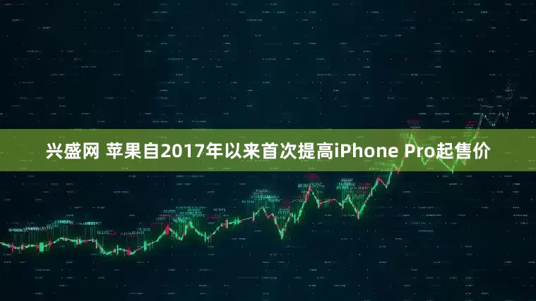 兴盛网 苹果自2017年以来首次提高iPhone Pro起售价