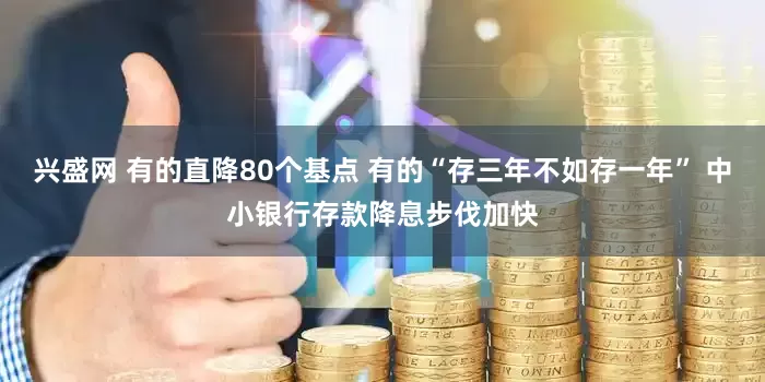 兴盛网 有的直降80个基点 有的“存三年不如存一年” 中小银行存款降息步伐加快