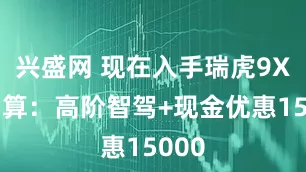 兴盛网 现在入手瑞虎9X最划算：高阶智驾+现金优惠15000
