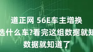 道正网 56E车主增换购都选什么车?看完这组数据就知道了