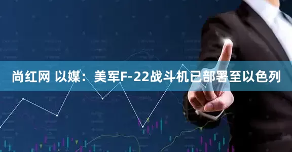 尚红网 以媒：美军F-22战斗机已部署至以色列