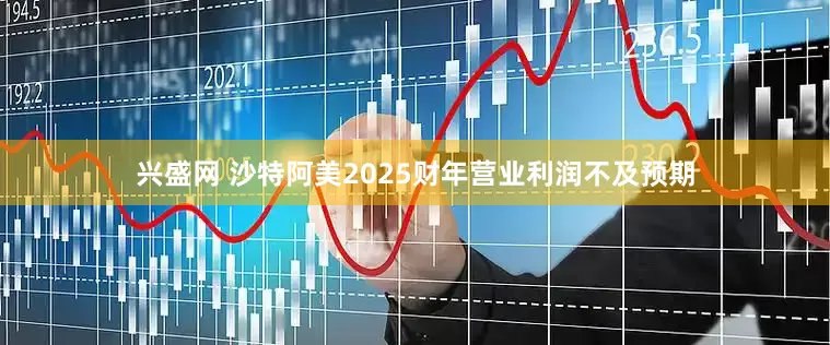 兴盛网 沙特阿美2025财年营业利润不及预期