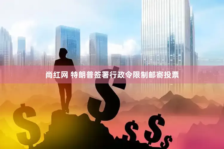尚红网 特朗普签署行政令限制邮寄投票